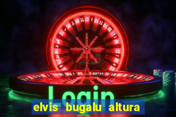 elvis bugalu altura e peso